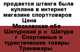 продается штанга.была куплена в интернет-магазине спорттоваров. › Цена ­ 15 000 - Московская обл., Шатурский р-н, Шатура г. Спортивные и туристические товары » Тренажеры   